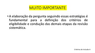 MUITO IMPORTANTE
• A elaboração da pergunta seguindo essas estratégias é
fundamental para a definição dos critérios de
eligibilidade e condução das demais etapas da revisão
sistemática.
Critérios de inclusão→
 
