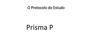 O Protocolo do Estudo
Prisma P
 
