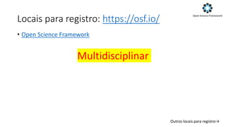 Locais para registro: https://osf.io/
• Open Science Framework
Multidisciplinar
Outros locais para registro→
 