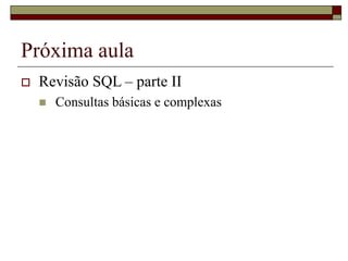 Próxima aula
 Revisão SQL – parte II
 Consultas básicas e complexas
 