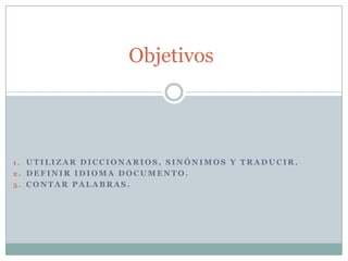 Objetivos




1. UTILIZAR DICCIONARIOS, SINÓNIMOS Y TRADUCIR.
2. DEFINIR IDIOMA DOCUMENTO.
3. CONTAR PALABRAS.
 