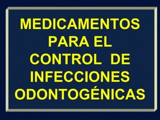 MEDICAMENTOS
PARA EL
CONTROL DE
INFECCIONES
ODONTOGÉNICAS
 