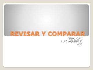 REVISAR Y COMPARAR
FINALIDAD
LUIS AQUINO M
402
 