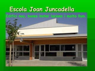 Escola Joan Juncadella
Edifici nou, bones instal·lacions i molta llum.
 