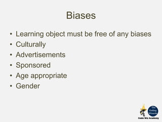 Biases
• Learning object must be free of any biases
• Culturally
• Advertisements
• Sponsored
• Age appropriate
• Gender
 