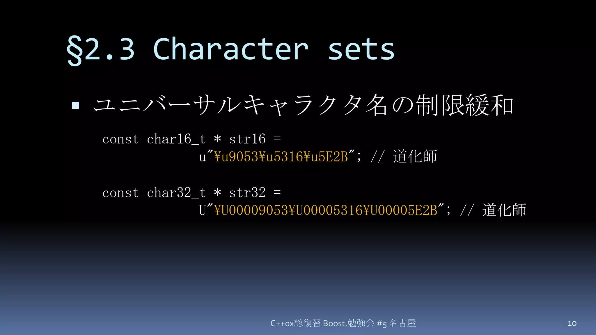 §2.3 Character setsユニバーサルキャラクタ名の制限緩和C++0x総復習 Boost.勉強会 #5 名古屋10const char16_t * str16 =            u"\u9053\u5316\u5E2B"; // 道化師const char32_t * str32 =             U"\U00009053\U00005316\U00005E2B"; // 道化師