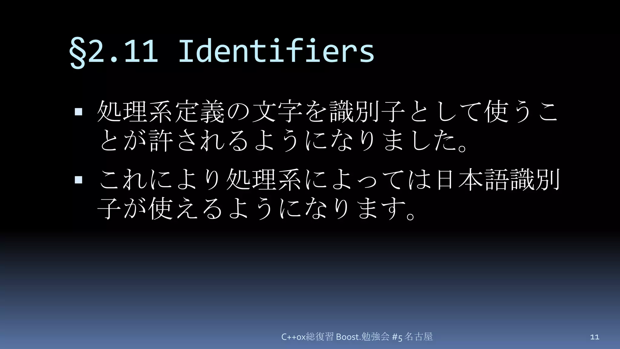 §2.11 Identifiers処理系定義の文字を識別子として使うことが許されるようになりました。これにより処理系によっては日本語識別子が使えるようになります。C++0x総復習 Boost.勉強会 #5 名古屋11