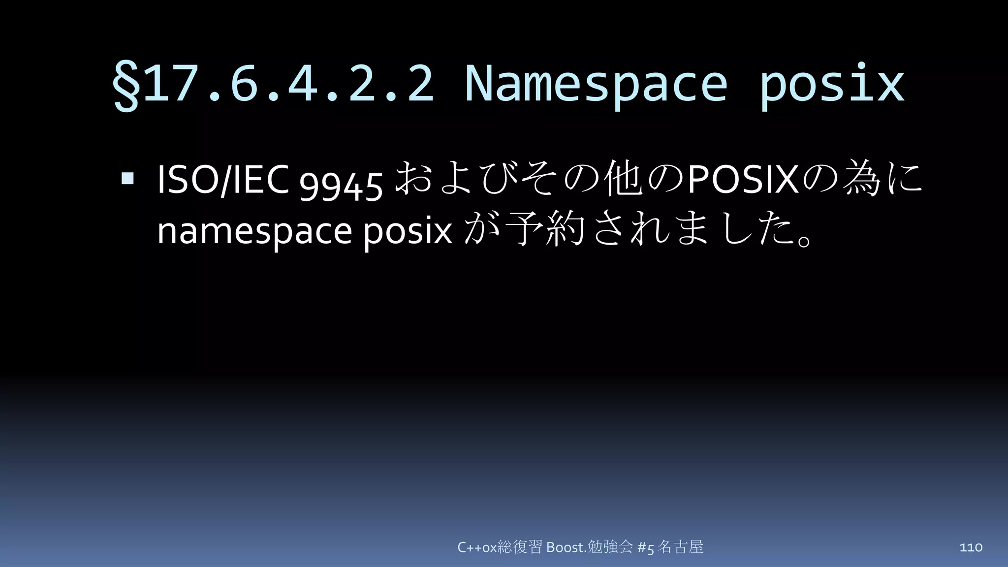 §17.6.4.2.2 Namespace posixC++0x総復習 Boost.勉強会 #5 名古屋110ISO/IEC 9945 およびその他のPOSIXの為に  namespace posixが予約されました。