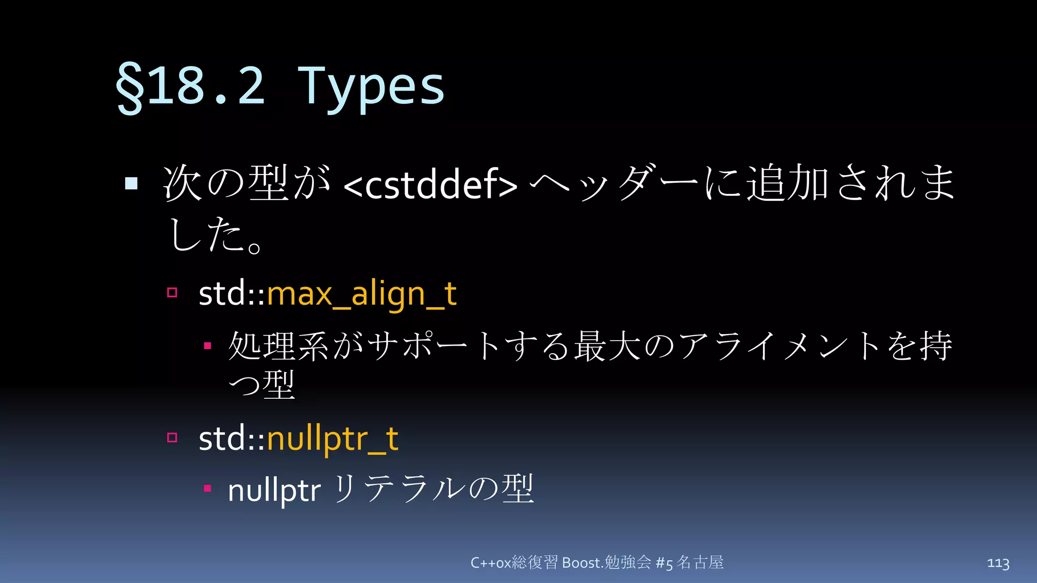 §18.2 Types次の型が <cstddef> ヘッダーに追加されました。std::max_align_t処理系がサポートする最大のアライメントを持つ型std::nullptr_tnullptr リテラルの型C++0x総復習 Boost.勉強会 #5 名古屋113