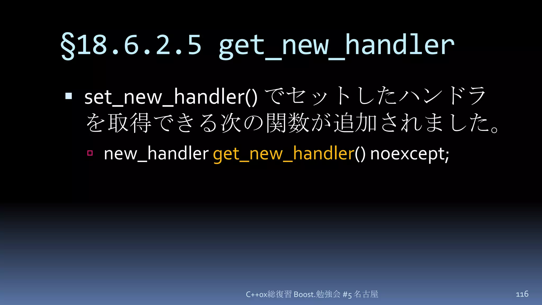 §18.6.2.5 get_new_handlerset_new_handler() でセットしたハンドラを取得できる次の関数が追加されました。new_handlerget_new_handler() noexcept;C++0x総復習 Boost.勉強会 #5 名古屋116