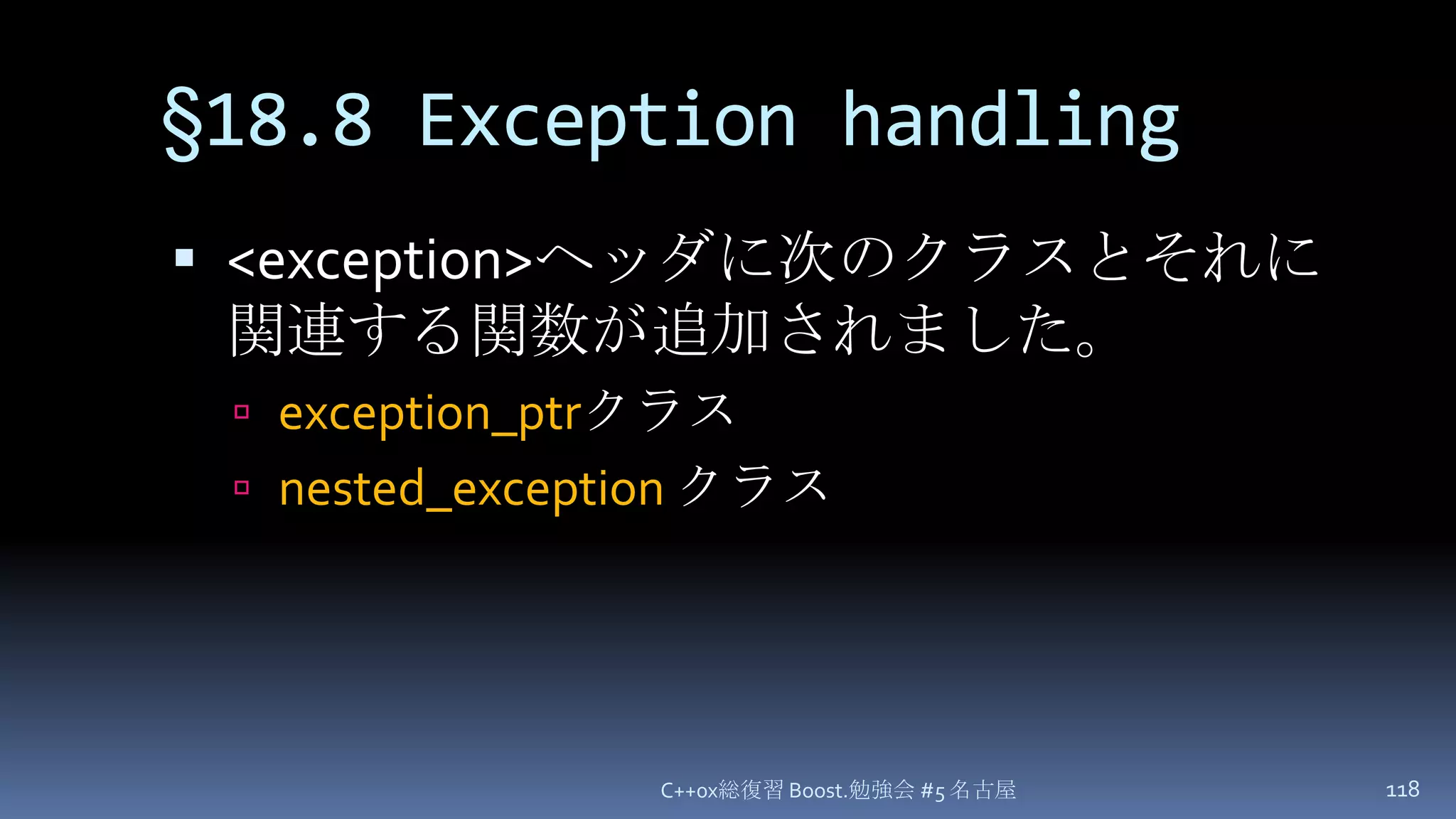 §18.8 Exception handling<exception>ヘッダに次のクラスとそれに関連する関数が追加されました。exception_ptrクラスnested_exceptionクラスC++0x総復習 Boost.勉強会 #5 名古屋118