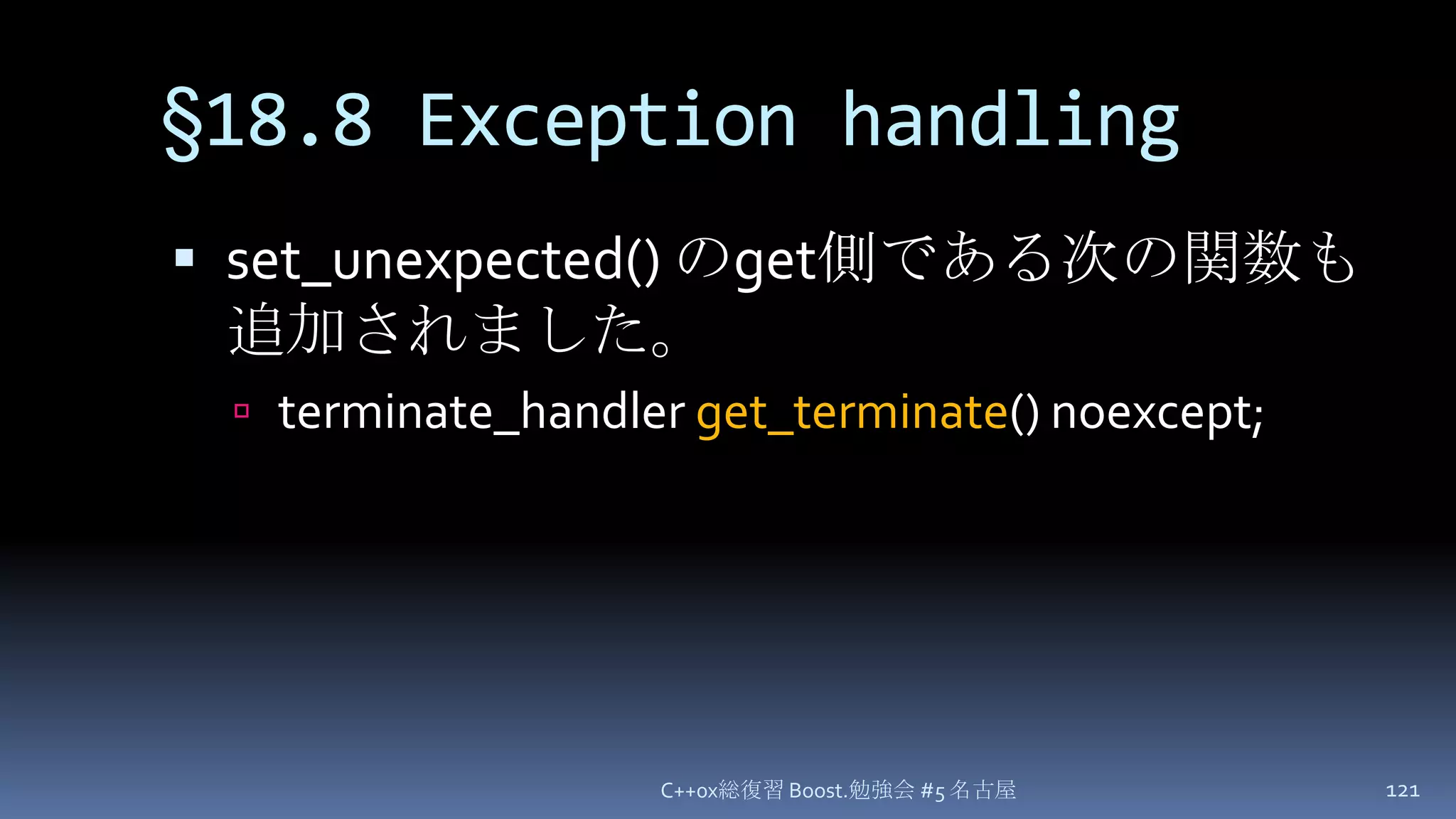 §18.8 Exception handlingset_unexpected() のget側である次の関数も追加されました。terminate_handlerget_terminate() noexcept;C++0x総復習 Boost.勉強会 #5 名古屋121