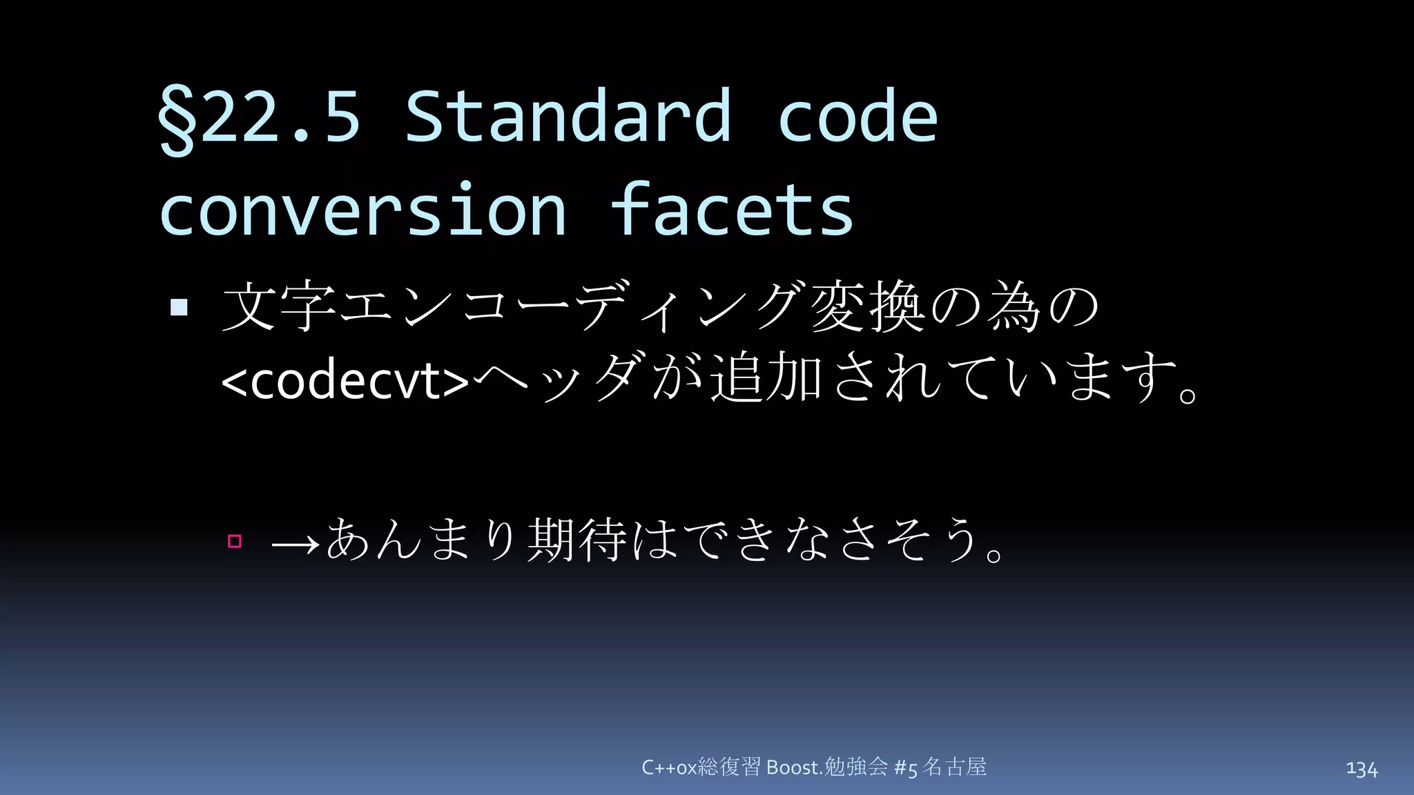 §22.5 Standard code conversion facets文字エンコーディング変換の為の <codecvt>ヘッダが追加されています。->あんまり期待はできなさそう。C++0x総復習 Boost.勉強会 #5 名古屋134