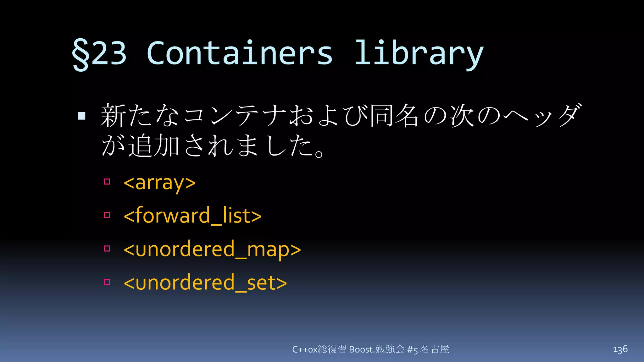 §23Containers library新たなコンテナおよび同名の次のヘッダが追加されました。<array><forward_list><unordered_map><unordered_set>C++0x総復習 Boost.勉強会 #5 名古屋136