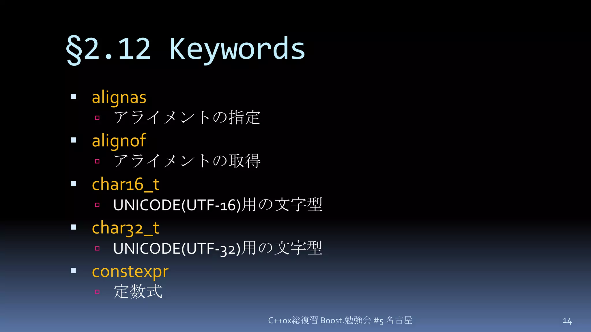 §2.12 Keywordsalignasアライメントの指定alignofアライメントの取得char16_tUNICODE(UTF-16)用の文字型char32_tUNICODE(UTF-32)用の文字型constexpr定数式C++0x総復習 Boost.勉強会 #5 名古屋14