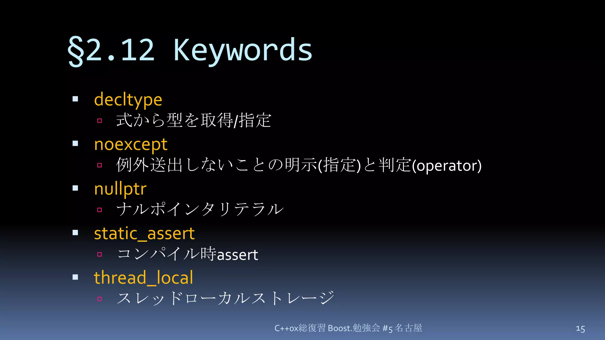 §2.12 Keywordsdecltype式から型を取得/指定noexcept例外送出しないことの明示(指定)と判定(operator)nullptrナルポインタリテラルstatic_assertコンパイル時assertthread_localスレッドローカルストレージC++0x総復習 Boost.勉強会 #5 名古屋15