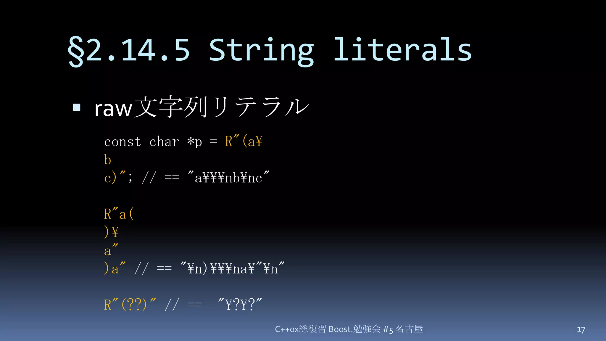 §2.14.5 String literalsraw文字列リテラルC++0x総復習 Boost.勉強会 #5 名古屋17const char *p = R"(a\bc)"; // == "a\\\nb\nc"R"a()\a")a" // == "\n)\\\na\"\n"R"(??)" // ==  "\?\?"