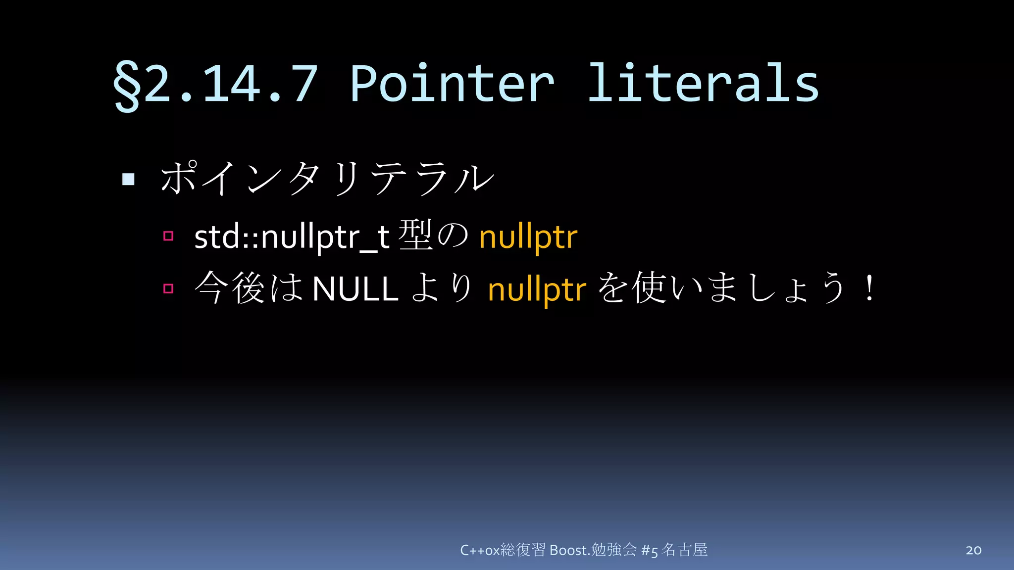 §2.14.7 Pointer literalsポインタリテラルstd::nullptr_t 型の nullptr今後は NULL より nullptrを使いましょう！C++0x総復習 Boost.勉強会 #5 名古屋20
