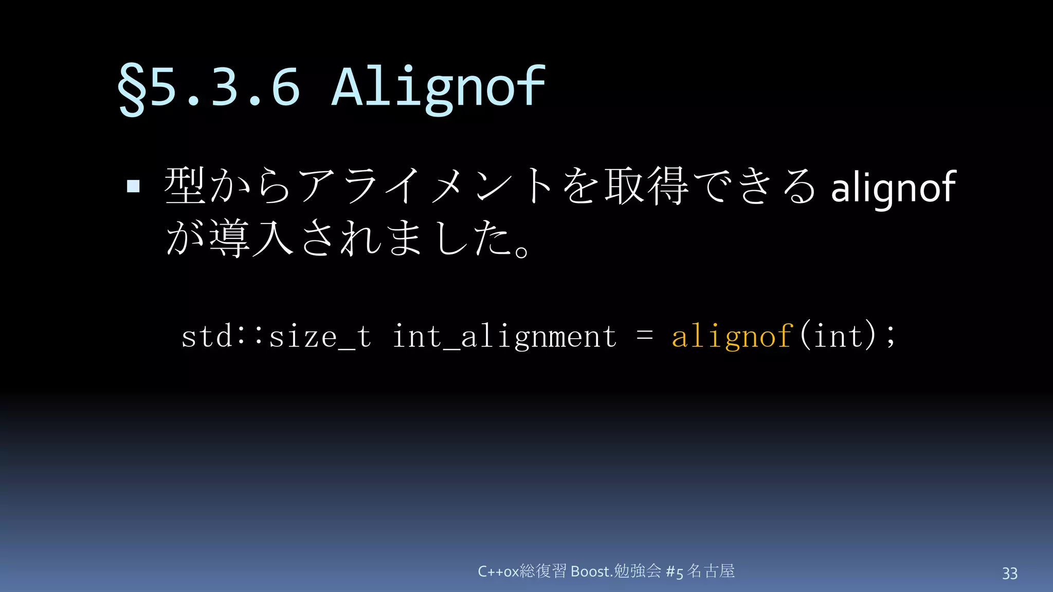 §5.3.6 Alignof型からアライメントを取得できる alignof が導入されました。C++0x総復習 Boost.勉強会 #5 名古屋33std::size_t int_alignment = alignof(int);