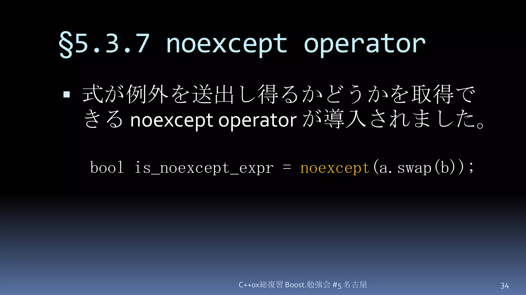 §5.3.7 noexcept operator式が例外を送出し得るかどうかを取得できる noexcept operator が導入されました。C++0x総復習 Boost.勉強会 #5 名古屋34bool is_noexcept_expr = noexcept(a.swap(b));