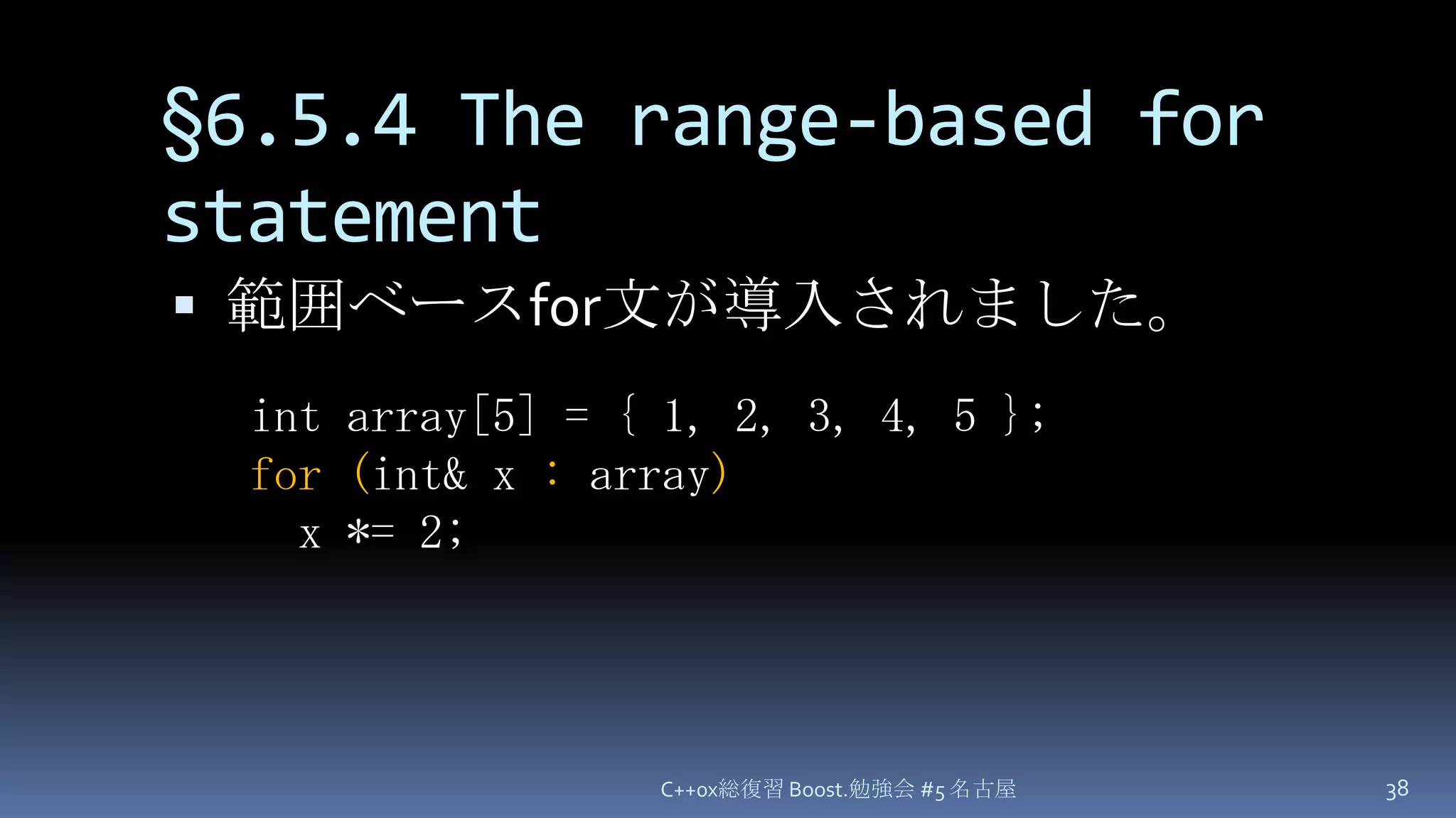 §6.5.4 The range-based for statement範囲ベースfor文が導入されました。C++0x総復習 Boost.勉強会 #5 名古屋38int array[5] = { 1, 2, 3, 4, 5 };for(int& x : array)x *= 2;