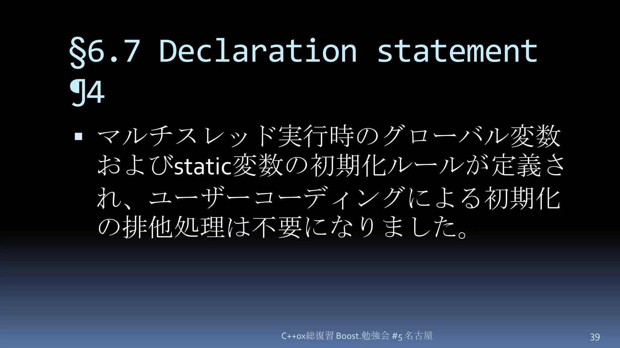 §6.7 Declaration statement ¶4マルチスレッド実行時のグローバル変数およびstatic変数の初期化ルールが定義され、ユーザーコーディングによる初期化の排他処理は不要になりました。C++0x総復習 Boost.勉強会 #5 名古屋39