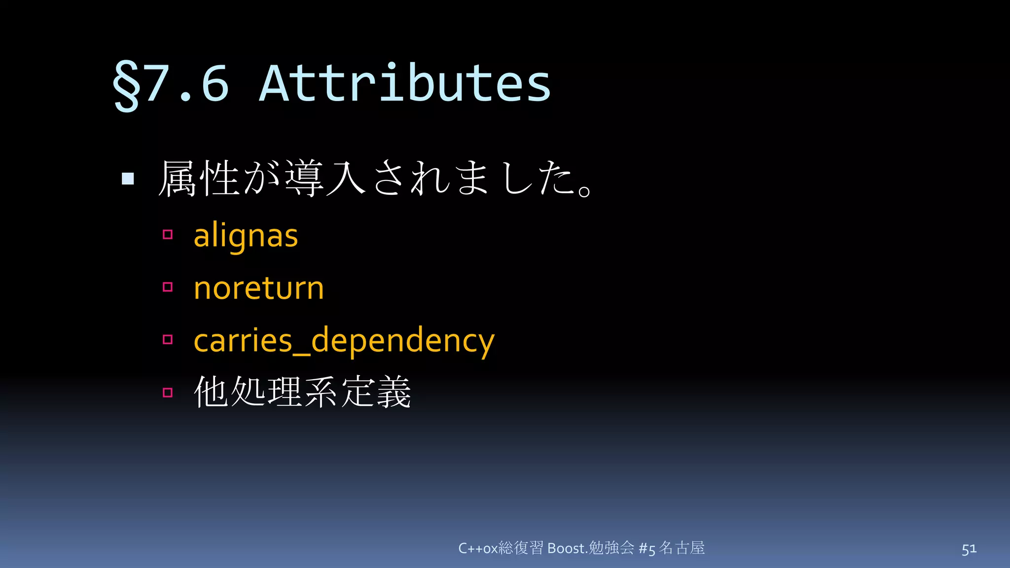 §7.6 Attributes属性が導入されました。alignasnoreturncarries_dependency他処理系定義C++0x総復習 Boost.勉強会 #5 名古屋51