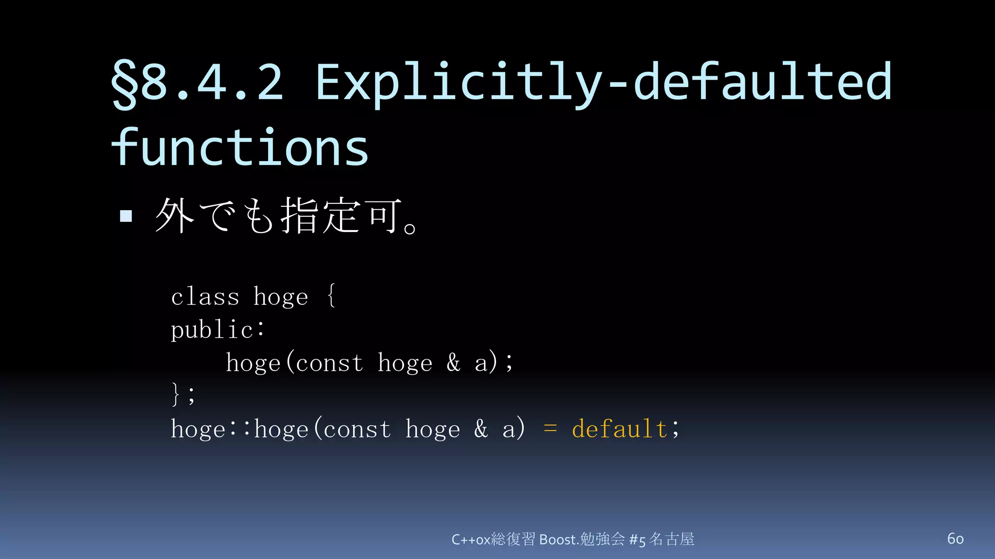 §8.4.2 Explicitly-defaulted functionsC++0x総復習 Boost.勉強会 #5 名古屋60外でも指定可。class hoge {public:hoge(const hoge & a);};hoge::hoge(const hoge & a) = default;