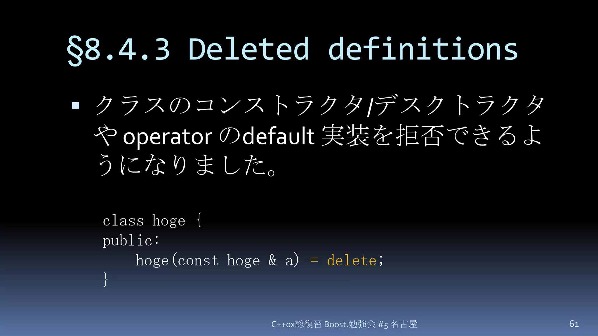 §8.4.3 Deleted definitionsC++0x総復習 Boost.勉強会 #5 名古屋61クラスのコンストラクタ/デスクトラクタや operator のdefault 実装を拒否できるようになりました。class hoge {public:hoge(const hoge & a)= delete;}