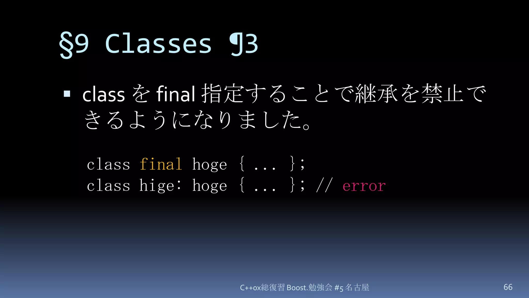 §9 Classes ¶3class を final 指定することで継承を禁止できるようになりました。C++0x総復習 Boost.勉強会 #5 名古屋66class final hoge { ... };class hige: hoge { ... }; // error