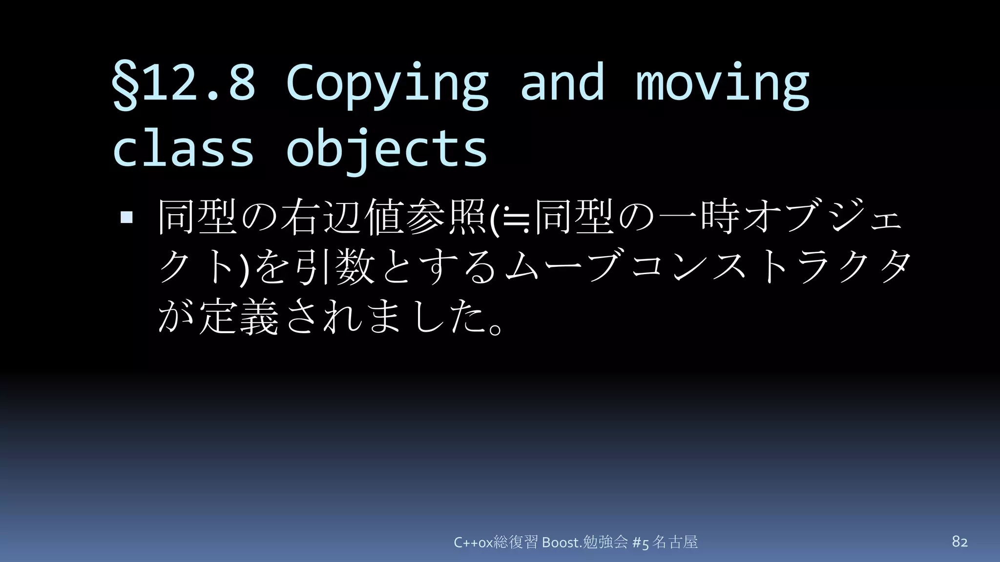 §12.8 Copying and moving class objects同型の右辺値参照(≒同型の一時オブジェクト)を引数とするムーブコンストラクタが定義されました。C++0x総復習 Boost.勉強会 #5 名古屋82