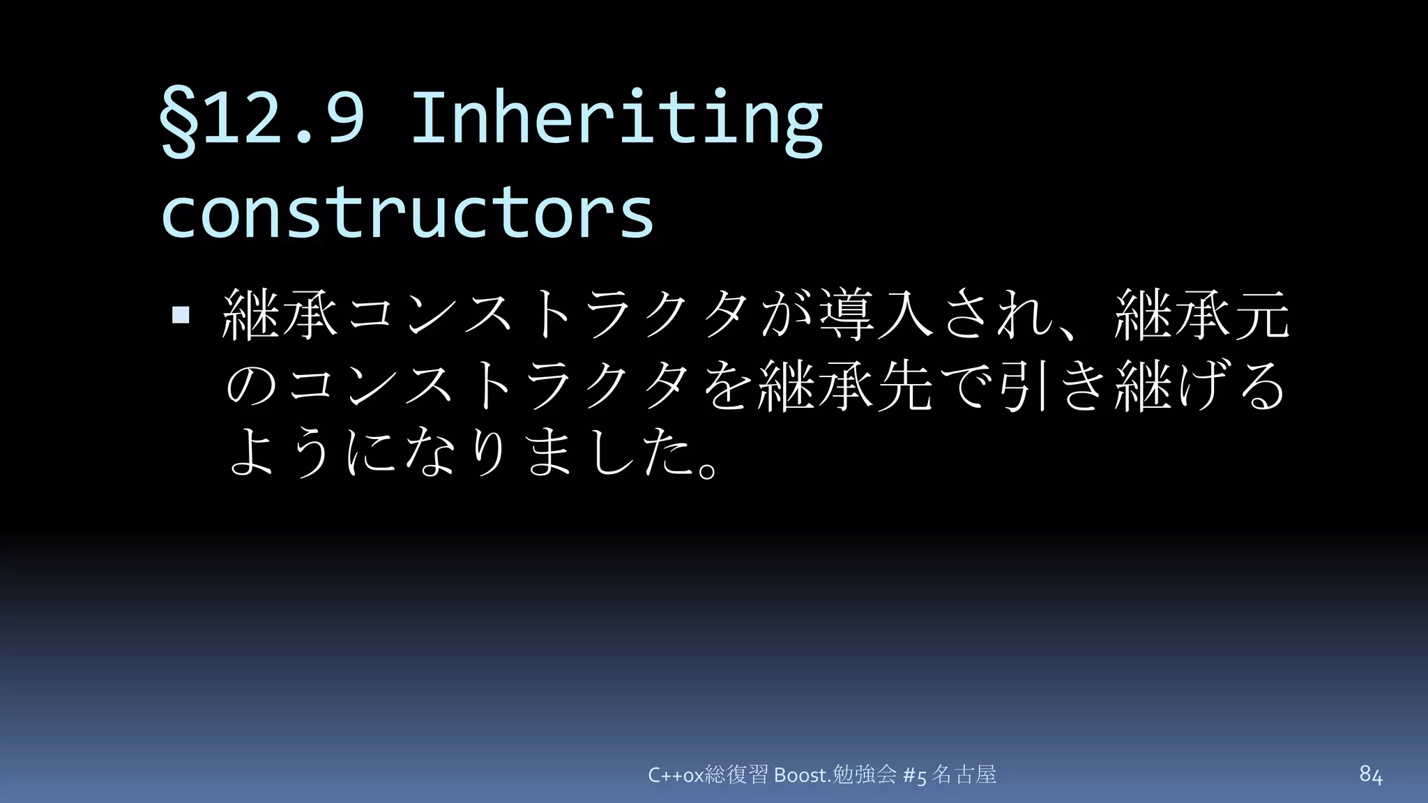 §12.9 Inheriting constructors継承コンストラクタが導入され、継承元のコンストラクタを継承先で引き継げるようになりました。C++0x総復習 Boost.勉強会 #5 名古屋84