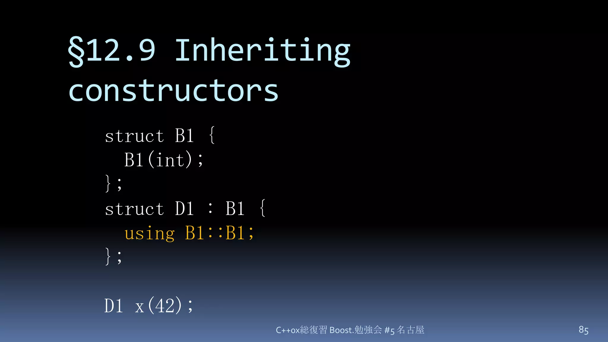 §12.9 Inheriting constructorsC++0x総復習 Boost.勉強会 #5 名古屋85struct B1 {  B1(int);};struct D1 : B1 {using B1::B1;};D1 x(42);
