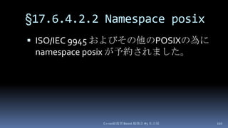 §17.6.4.2.2 Namespace posix,[object Object],C++0x総復習 Boost.勉強会 #5 名古屋,[object Object],110,[object Object],ISO/IEC 9945 およびその他のPOSIXの為に  namespace posixが予約されました。,[object Object]