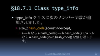 §18.7.1 Class type_info,[object Object],type_infoクラスに次のメンバー関数が追加されました。,[object Object],size_t hash_code() const noexcept;,[object Object],a == b なら a.hash_code() == b.hash_code() で a != b なら a.hash_code() != b.hash_code() な値を返します。,[object Object],C++0x総復習 Boost.勉強会 #5 名古屋,[object Object],117,[object Object]