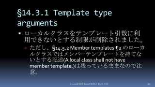 §14.3.1 Template type arguments,[object Object],ローカルクラスをテンプレート引数に利用できないとする制限が削除されました。,[object Object],ただし、§14.5.2 Member templates ¶2 のローカルクラスではメンバーテンプレートを持てないとする記述(A local class shall not have member template.)は残っているままなので注意。,[object Object],C++0x総復習 Boost.勉強会 #5 名古屋,[object Object],90,[object Object]