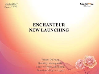 ENCHANTEUR  NEW LAUNCHING Venue: Da Nang Quantity: 1000 guests. Time: 3rd week, Dec 2009. Duration: 18:30 – 21:30. 