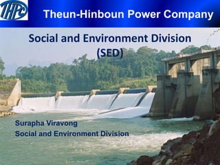 Theun-Hinboun Power Company

   Social and Environment Division
                (SED)




Surapha Viravong
Social and Environment Division
 