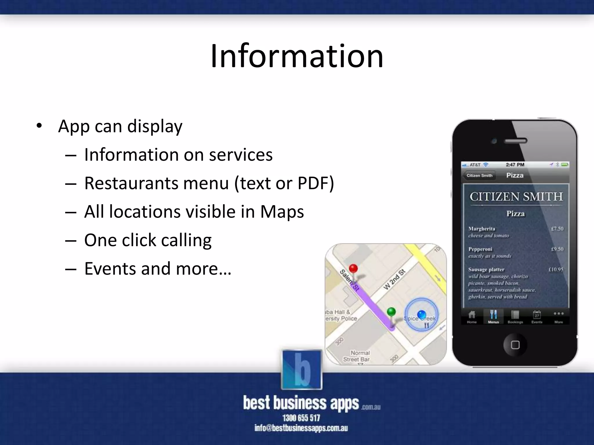Information
• App can display
   – Information on services
   – Restaurants menu (text or PDF)
   – All locations visible in Maps
   – One click calling
   – Events and more…
 