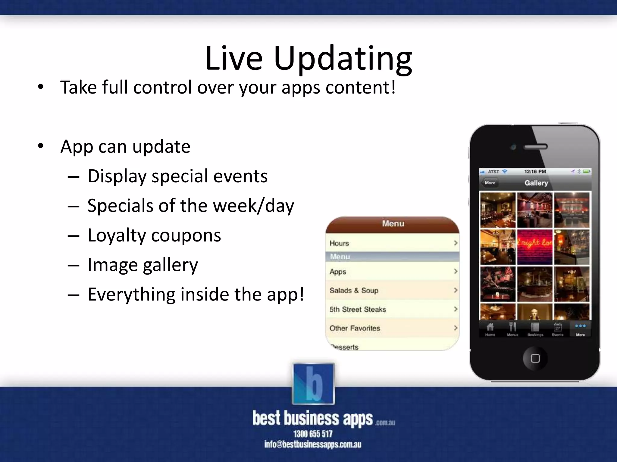 Live Updating
• Take full control over your apps content!

• App can update
   – Display special events
   – Specials of the week/day
   – Loyalty coupons
   – Image gallery
   – Everything inside the app!
 