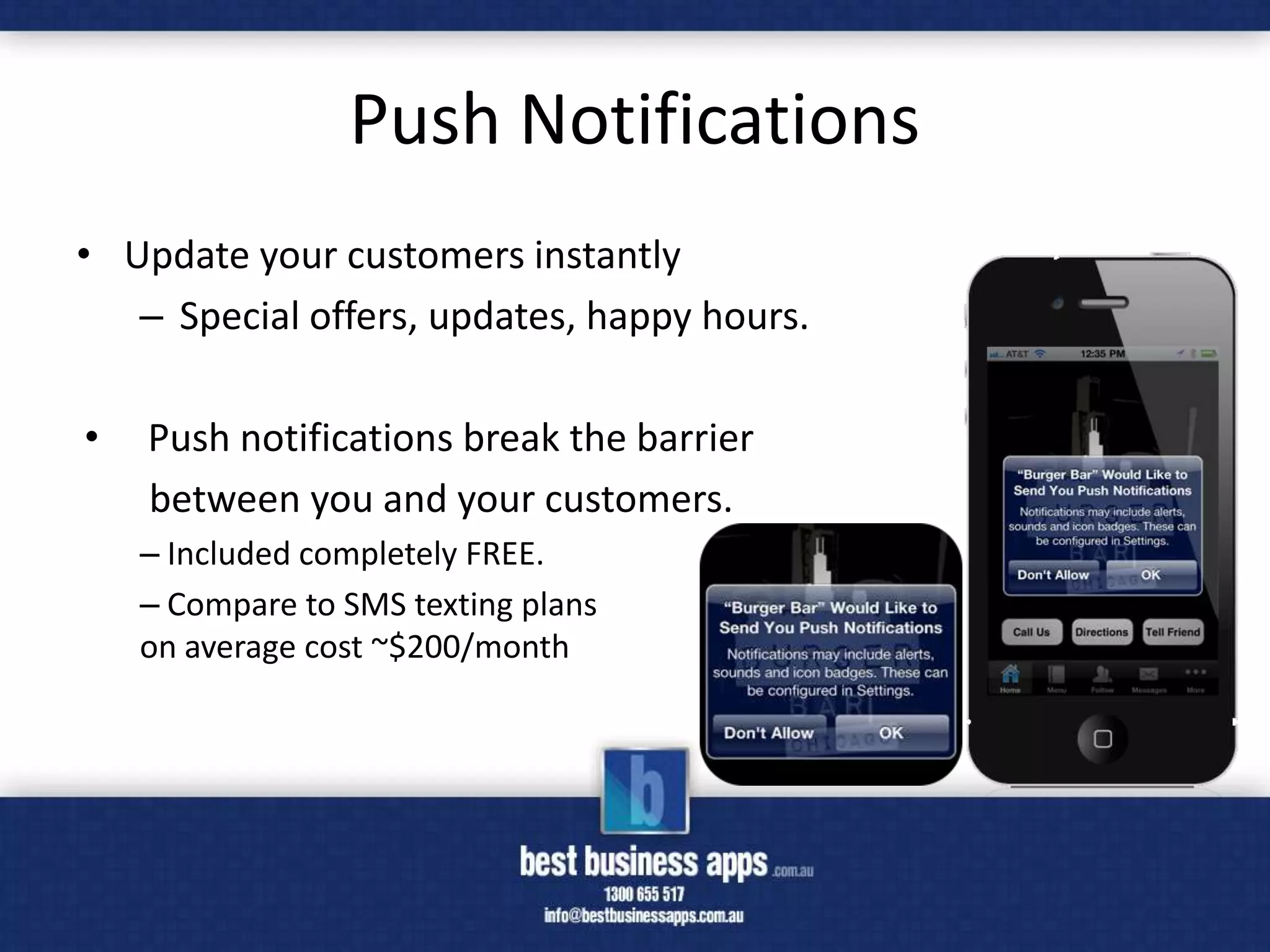 Push Notifications
• Update your customers instantly
   – Special offers, updates, happy hours.

•   Push notifications break the barrier
    between you and your customers.
    – Included completely FREE.
    – Compare to SMS texting plans
    on average cost ~$200/month
 