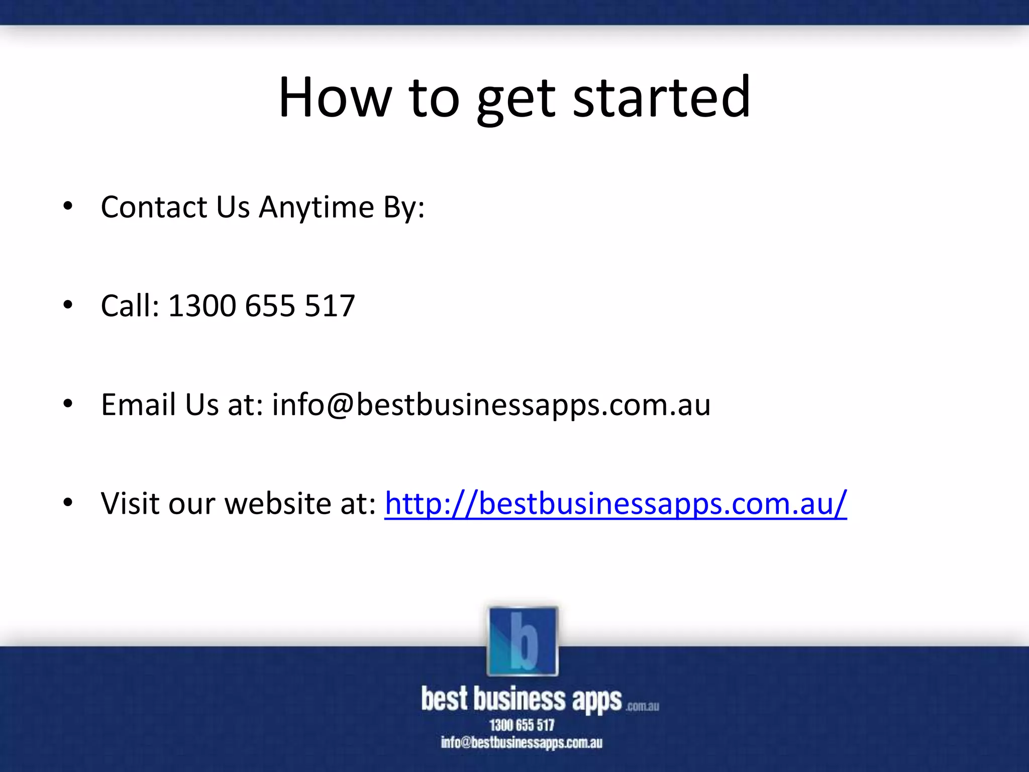 How to get started
• Contact Us Anytime By:

• Call: 1300 655 517

• Email Us at: info@bestbusinessapps.com.au

• Visit our website at: http://bestbusinessapps.com.au/
 