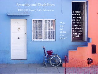 Sexuality and Disabilities  EHE 487 Family Life Education Why did we chose this topic? Because as often as we may see this, is about as often as we discuss this topic with our youth.  