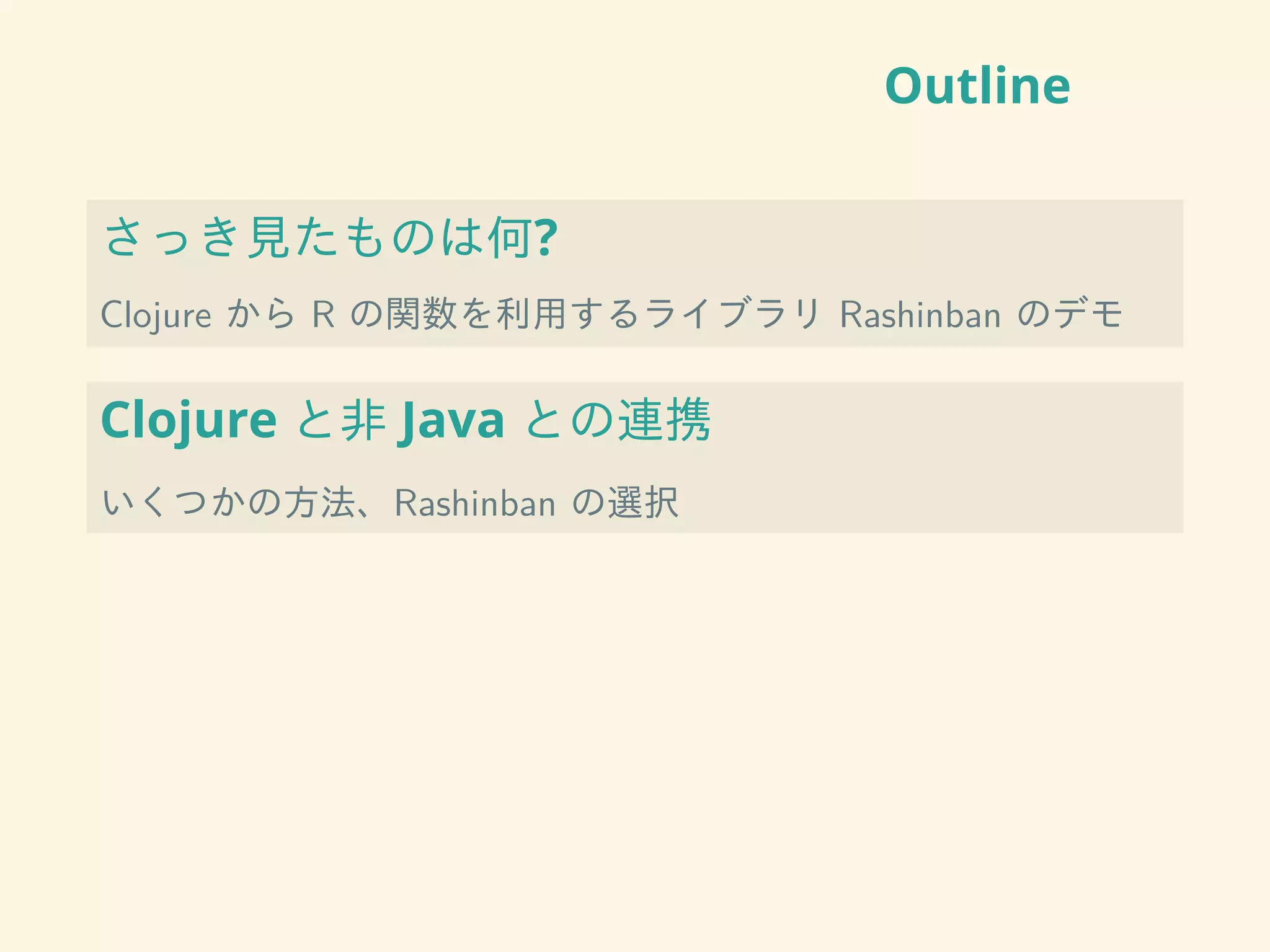 Outline
さっき見たものは何?
Clojure から R の関数を利用するライブラリ Rashinban のデモ
Clojure と非 Java との連携
いくつかの方法、Rashinban の選択
 