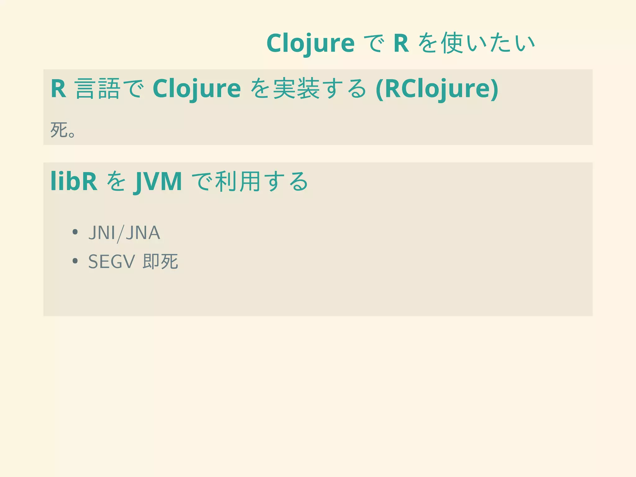 Clojure で R を使いたい
R 言語で Clojure を実装する (RClojure)
死。
libR を JVM で利用する
• JNI/JNA
• SEGV 即死
 