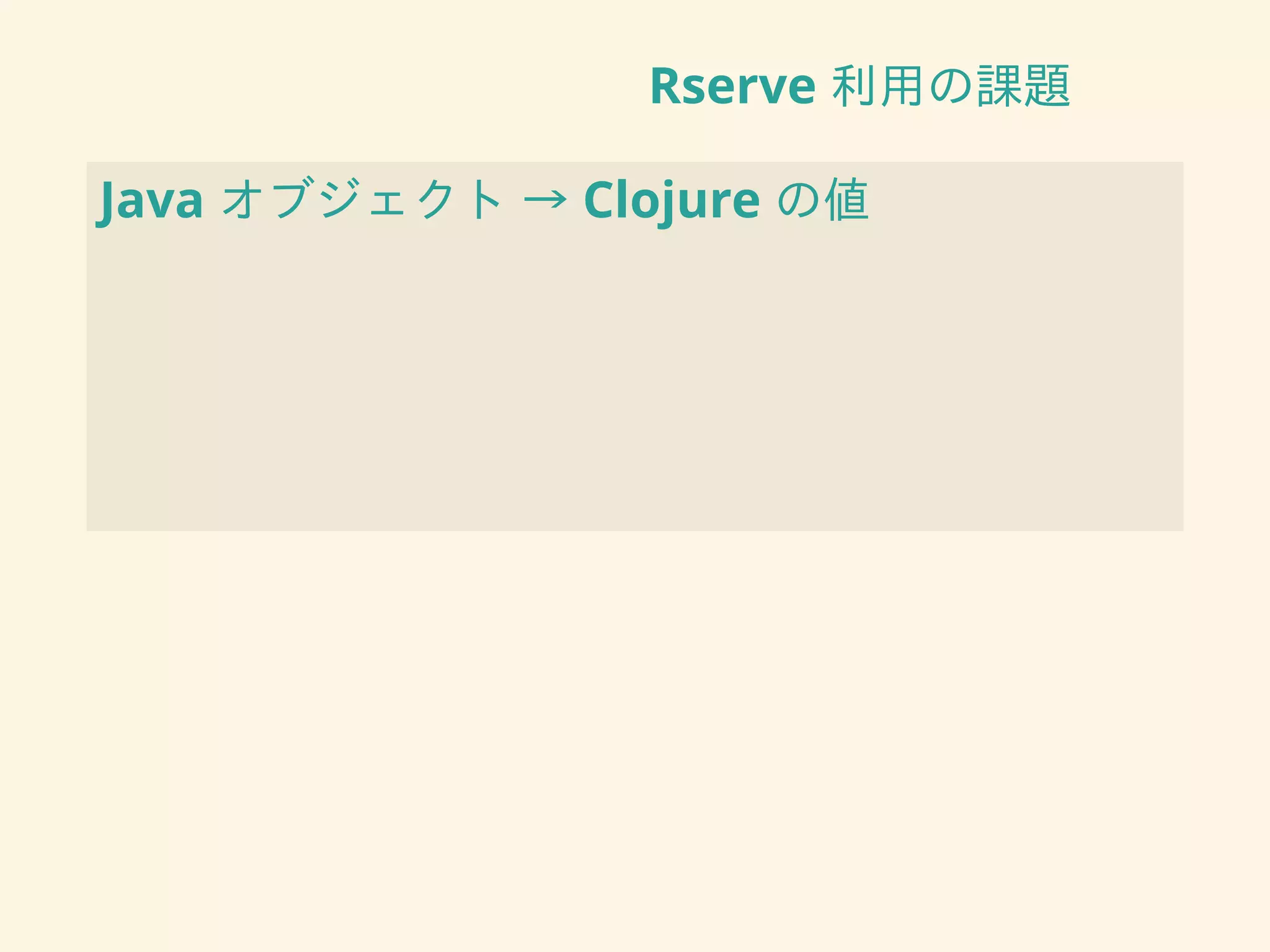 Rserve 利用の課題
Java オブジェクト → Clojure の値
 
