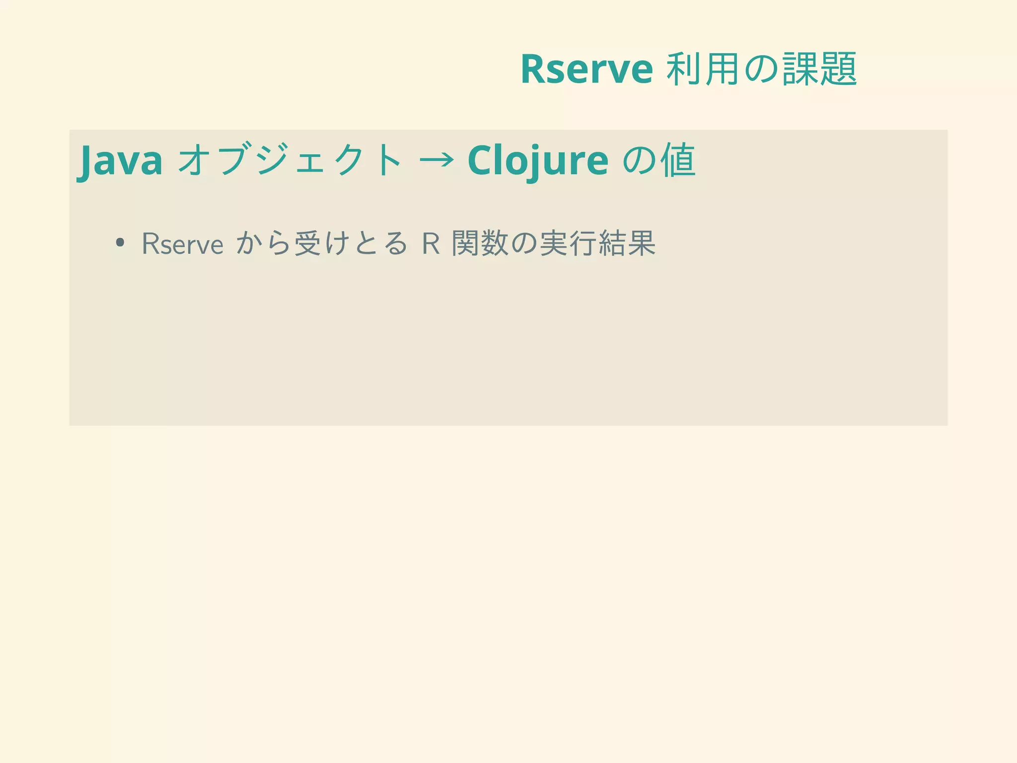 Rserve 利用の課題
Java オブジェクト → Clojure の値
• Rserve から受けとる R 関数の実行結果
 