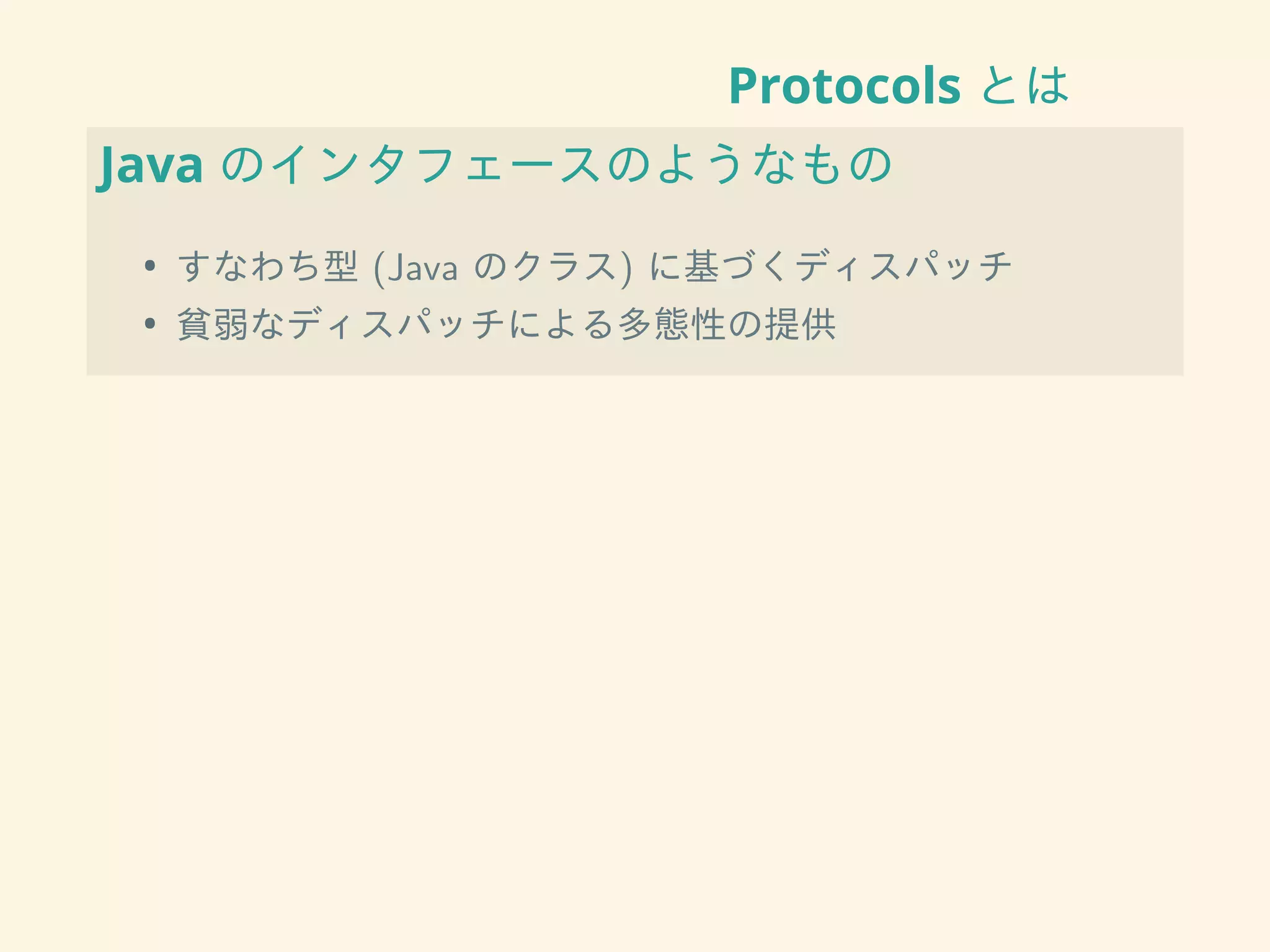 Protocols とは
Java のインタフェースのようなもの
• すなわち型 (Java のクラス) に基づくディスパッチ
• 貧弱なディスパッチによる多態性の提供
 
