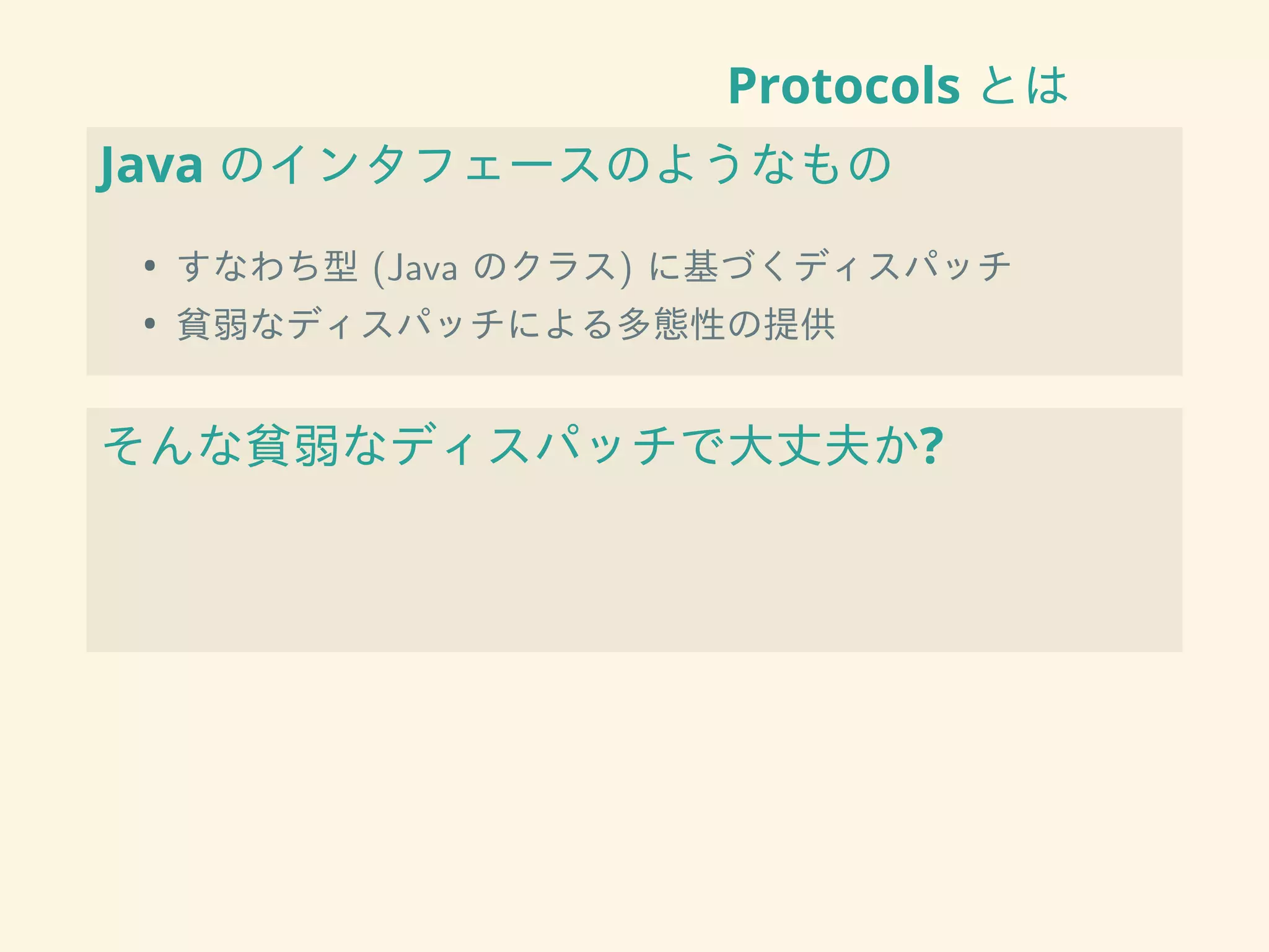 Protocols とは
Java のインタフェースのようなもの
• すなわち型 (Java のクラス) に基づくディスパッチ
• 貧弱なディスパッチによる多態性の提供
そんな貧弱なディスパッチで大丈夫か?
 
