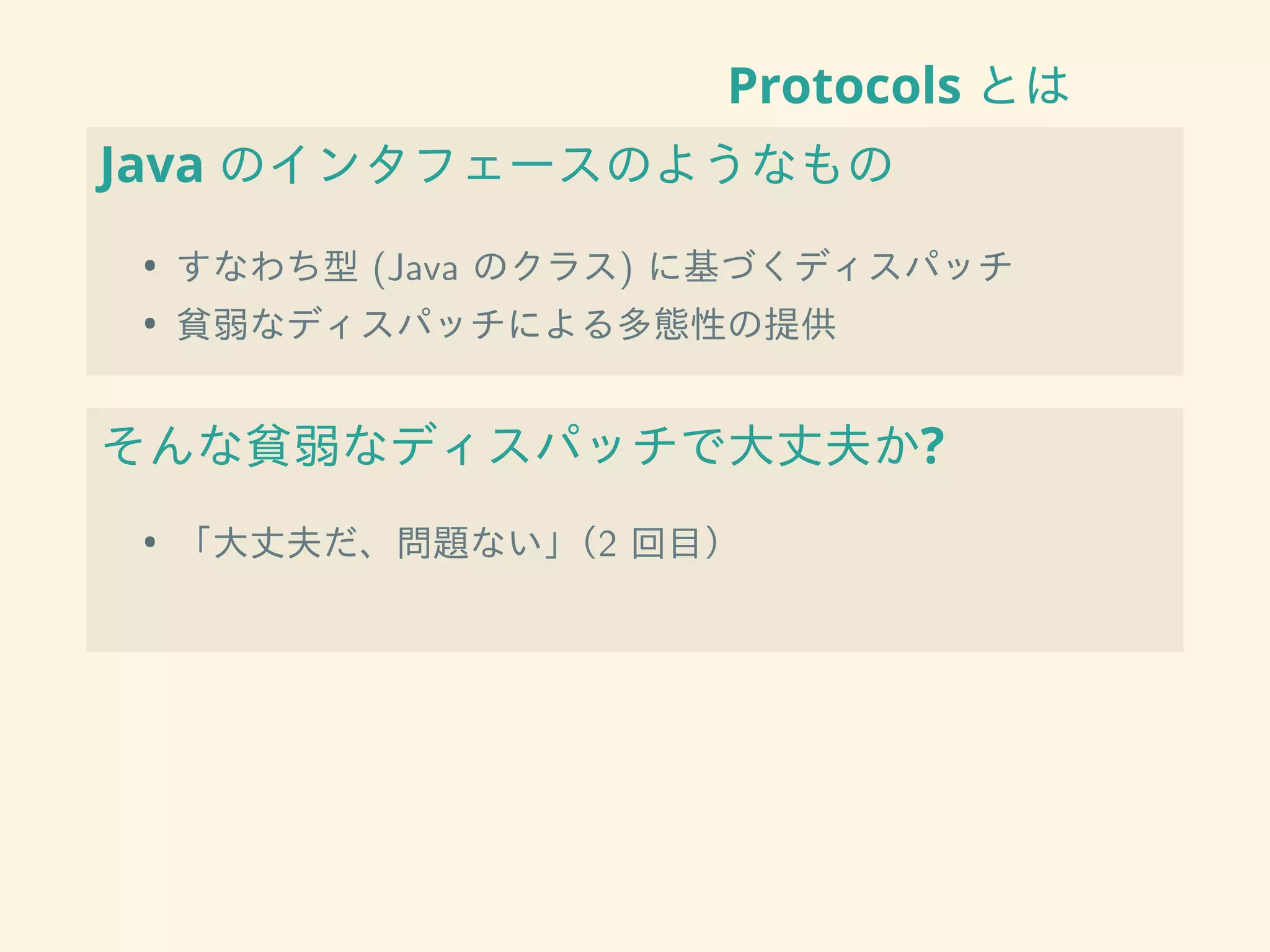 Protocols とは
Java のインタフェースのようなもの
• すなわち型 (Java のクラス) に基づくディスパッチ
• 貧弱なディスパッチによる多態性の提供
そんな貧弱なディスパッチで大丈夫か?
• 「大丈夫だ、問題ない」（2 回目）
 